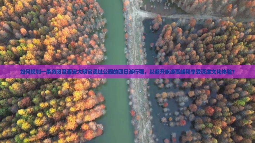 如何规划一条资阳至西安大明宫遗址公园的四日游行程，以避开旅游高峰和享受深度文化体验？