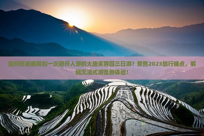 如何在成都规划一次避开人潮的大唐芙蓉园三日游？聚焦2023旅行痛点，解锁沉浸式游览新体验！