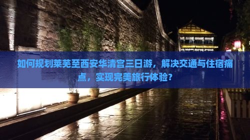如何规划莱芜至西安华清宫三日游，解决交通与住宿痛点，实现完美旅行体验？