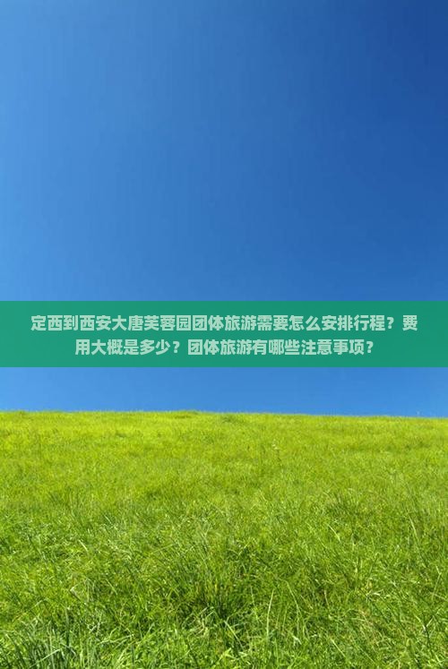 定西到西安大唐芙蓉园团体旅游需要怎么安排行程？费用大概是多少？团体旅游有哪些注意事项？