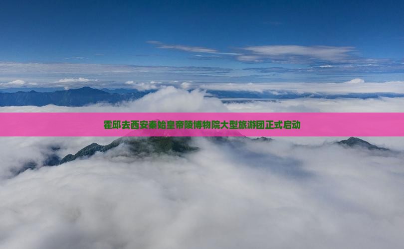 霍邱去西安秦始皇帝陵博物院大型旅游团正式启动