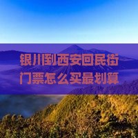 银川到西安回民街门票 银川到西安回民街门票