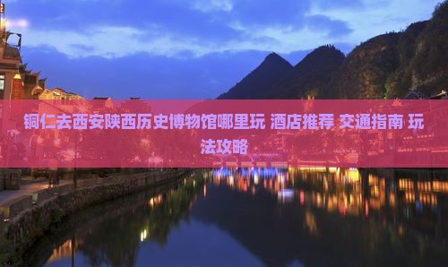 铜仁去西安陕西历史博物馆哪里玩