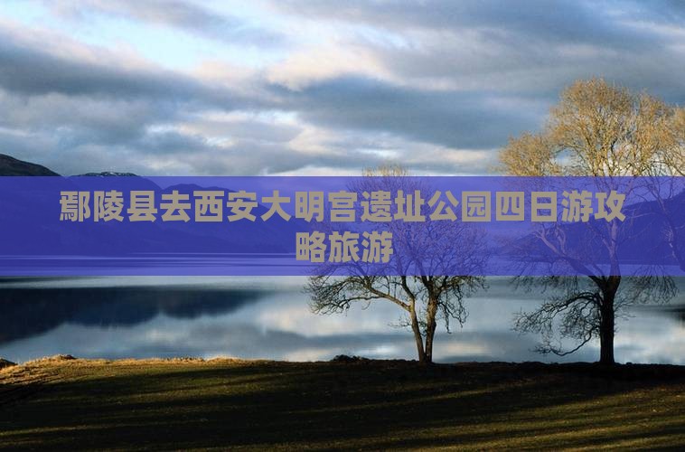 鄢陵县去西安大明宫国家遗址公园四日游