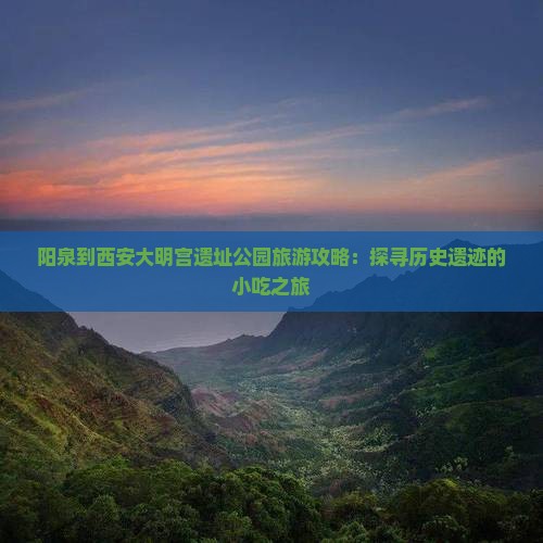 阳泉到西安大明宫遗址公园旅游攻略：探寻历史遗迹的小吃之旅