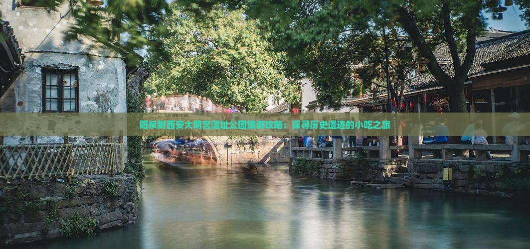 阳泉到西安大明宫遗址公园旅游攻略：探寻历史遗迹的小吃之旅