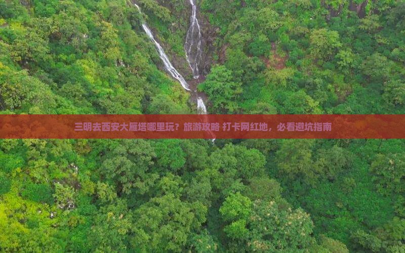 三明去西安大雁塔哪里玩？旅游攻略+打卡网红地，必看避坑指南