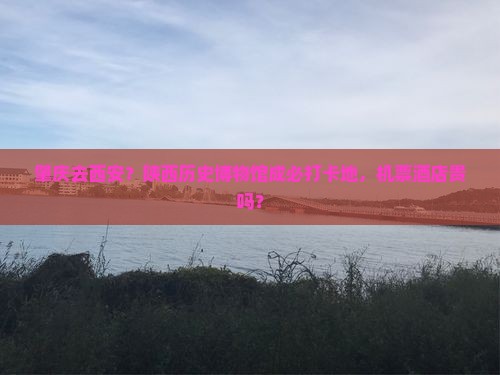 肇庆去西安？陕西历史博物馆成必打卡地，机票酒店贵吗？