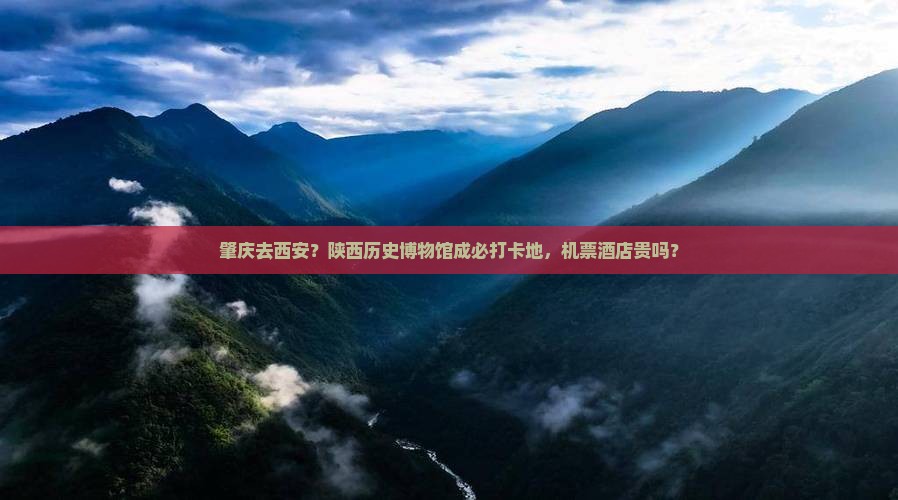 肇庆去西安？陕西历史博物馆成必打卡地，机票酒店贵吗？