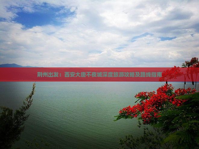 荆州出发：西安大唐不夜城深度旅游攻略及路线指南