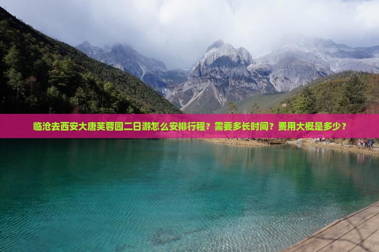 临沧去西安大唐芙蓉园二日游怎么安排行程？需要多长时间？费用大概是多少？