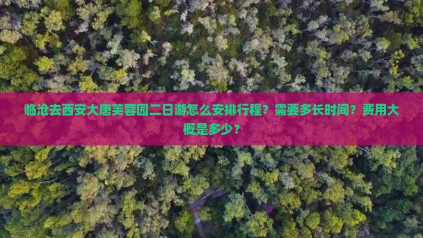临沧去西安大唐芙蓉园二日游怎么安排行程？需要多长时间？费用大概是多少？