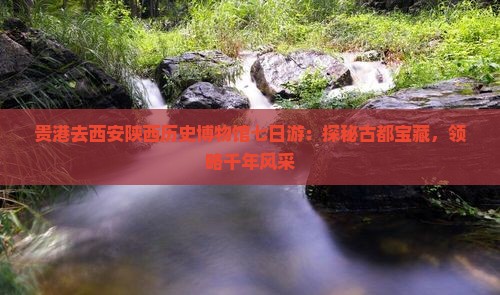 贵港去西安陕西历史博物馆七日游：探秘古都宝藏，领略千年风采