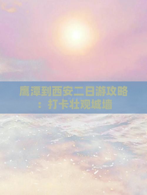 鹰潭到西安二日游攻略：打卡壮观城墙