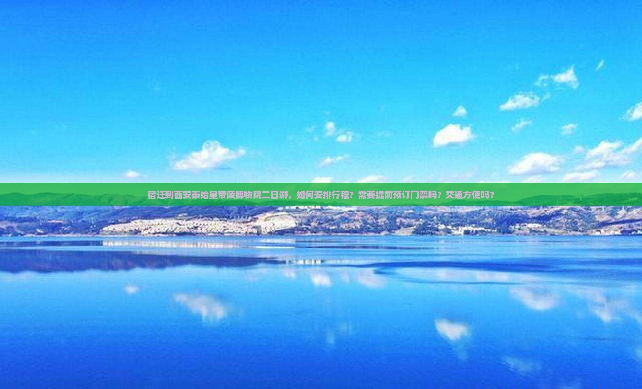 宿迁到西安秦始皇帝陵博物院二日游，如何安排行程？需要提前预订门票吗？交通方便吗？
