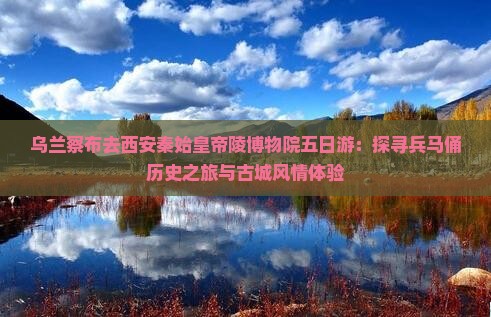 乌兰察布去西安秦始皇帝陵博物院五日游：探寻兵马俑历史之旅与古城风情体验