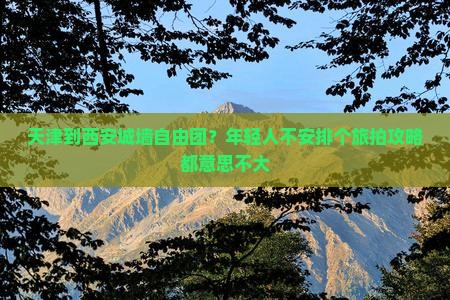 天津到西安城墙自由团？年轻人不安排个旅拍攻略都意思不大