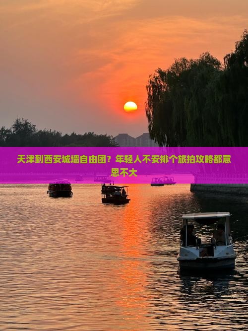 天津到西安城墙自由团？年轻人不安排个旅拍攻略都意思不大