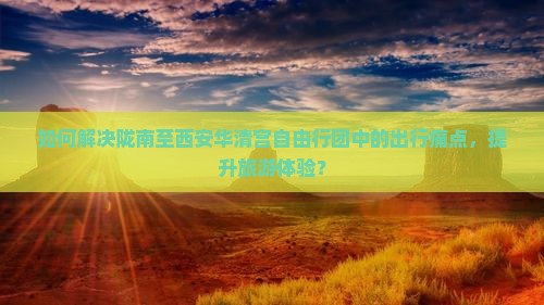 如何解决陇南至西安华清宫自由行团中的出行痛点，提升旅游体验？