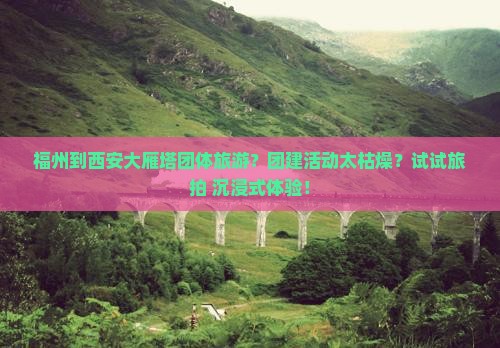 福州到西安大雁塔团体旅游？团建活动太枯燥？试试旅拍+沉浸式体验！