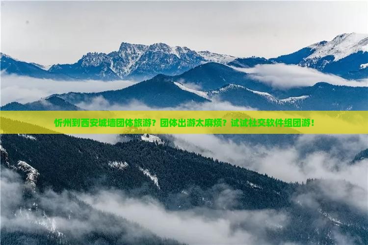 忻州到西安城墙团体旅游？团体出游太麻烦？试试社交软件组团游！