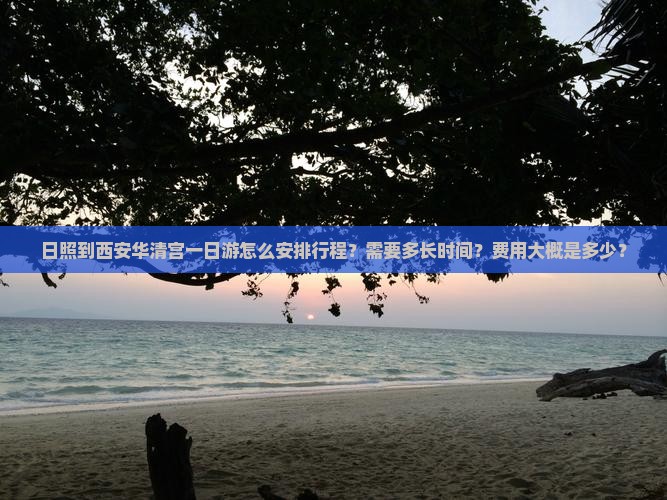 日照到西安华清宫一日游怎么安排行程？需要多长时间？费用大概是多少？