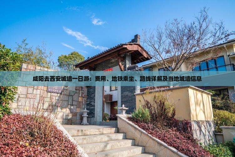 咸阳去西安城墙一日游：费用、地铁乘坐、路线详解及当地城墙信息