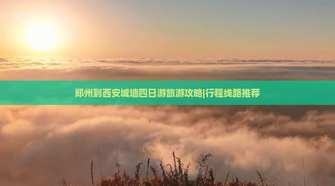 郑州到西安城墙四日游旅游攻略|行程线路推荐
