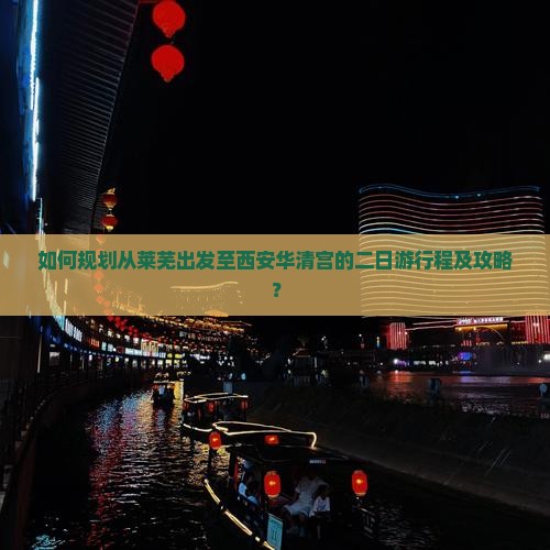 如何规划从莱芜出发至西安华清宫的二日游行程及攻略？