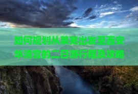 如何规划从莱芜出发至西安华清宫的二日游行程及攻略？