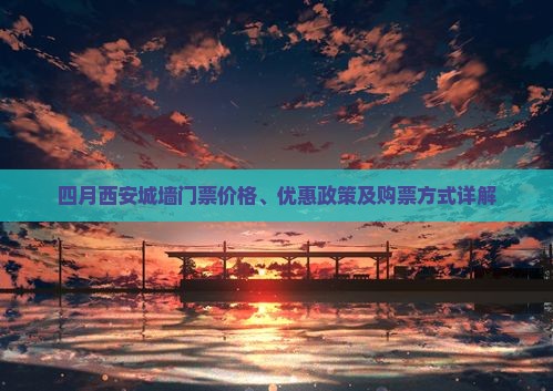 四月西安城墙门票价格、优惠政策及购票方式详解