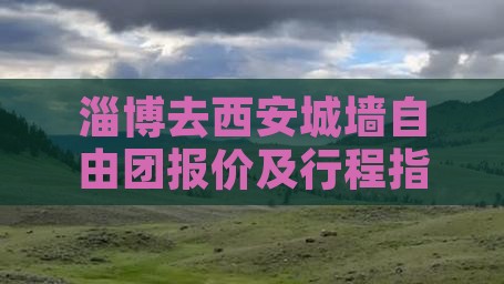 淄博去西安城墙自由团报价及行程指南
