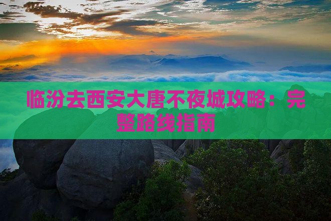 临汾去西安大唐不夜城攻略：完整路线指南