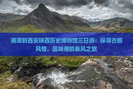湘潭到西安陕西历史博物馆三日游：探寻古都风情，品味湘韵秦风之旅
