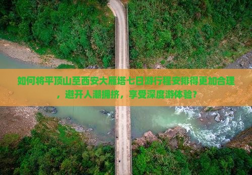 如何将平顶山至西安大雁塔七日游行程安排得更加合理，避开人潮拥挤，享受深度游体验？
