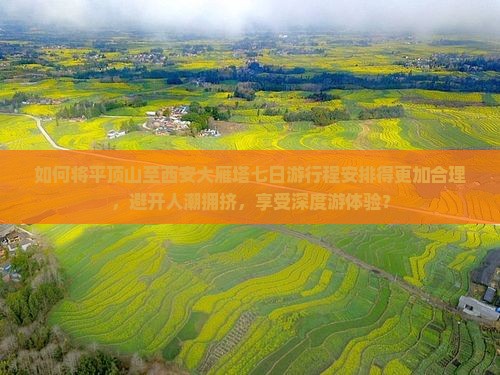 如何将平顶山至西安大雁塔七日游行程安排得更加合理，避开人潮拥挤，享受深度游体验？