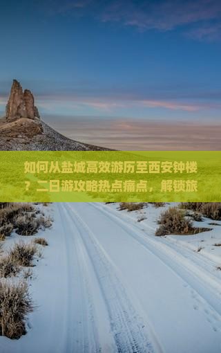 如何从盐城高效游历至西安钟楼？二日游攻略热点痛点，解锁旅行新体验！