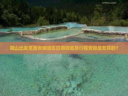 鞍山出发至西安城墙五日游攻略及行程安排是怎样的？