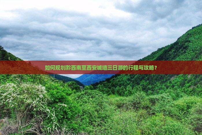 如何规划黔西南至西安城墙三日游的行程与攻略？
