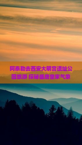 阿泰勒去西安大明宫遗址公园旅游 探秘盛唐皇家气象