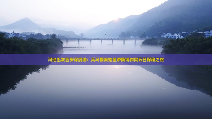 河池出发西安深度游：兵马俑秦始皇帝陵博物院五日探秘之旅