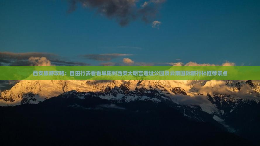 西安旅游攻略：自由行去看看阜阳到西安大明宫遗址公园及云南国际旅行社推荐景点