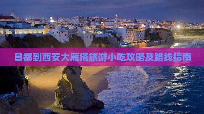昌都到西安大雁塔旅游小吃攻略及路线指南