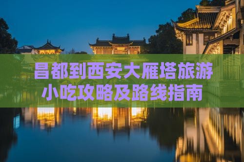 昌都到西安大雁塔旅游小吃攻略及路线指南