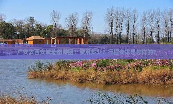 广安去西安城墙旅游团？费用多少？行程安排是怎样的？