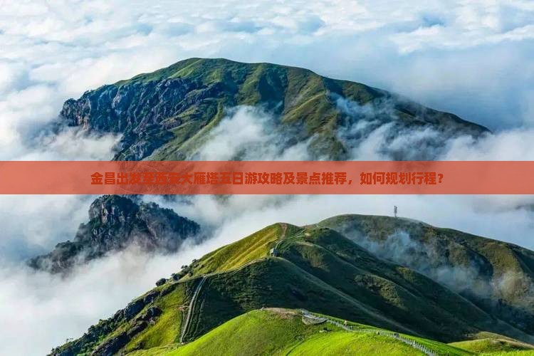 金昌出发至西安大雁塔五日游攻略及景点推荐，如何规划行程？