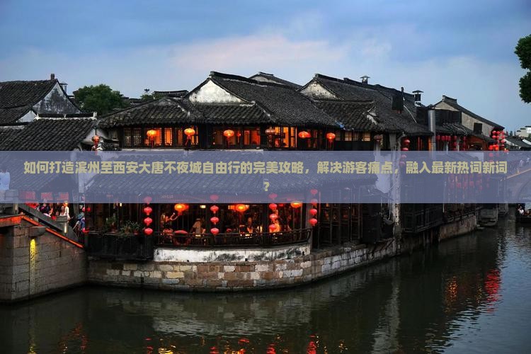 如何打造滨州至西安大唐不夜城自由行的完美攻略，解决游客痛点，融入最新热词新词？