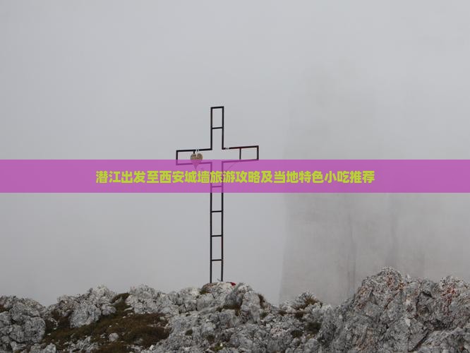 潜江出发至西安城墙旅游攻略及当地特色小吃推荐