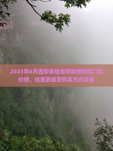 2023年6月西安秦始皇帝陵博物院门票价格、优惠政策及购票方式详解