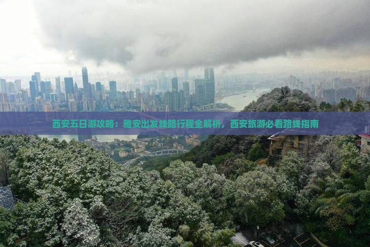 西安五日游攻略：雅安出发线路行程全解析，西安旅游必看路线指南